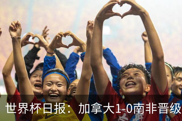 世界杯日报：加拿大1-0南非晋级创历史 韩国主帅洪明甫下课