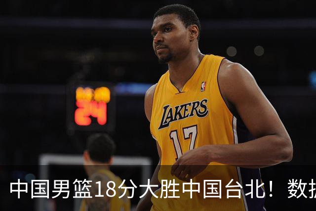 中国男篮18分大胜中国台北！数据 一清二楚，并非胡金秋，最大功勋竟是他