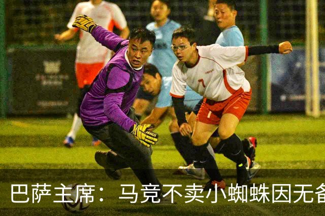 巴萨主席：马竞不卖小蜘蛛因无备选 有些人想挑起事端