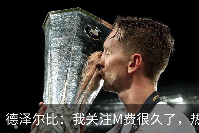 德泽尔比：我关注M费很久了，热刺会很适合他继续成长