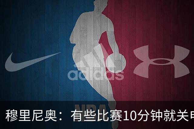 穆里尼奥：有些比赛10分钟就关电视 淘汰赛会认真的看