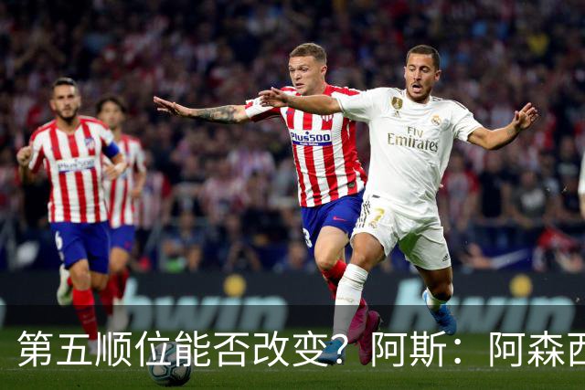 第五顺位能否改变？阿斯：阿森西奥夏休苦练，他想向穆帅证明自己