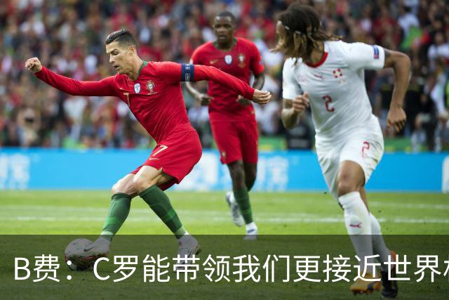 B费：C罗能带领我们更接近世界杯冠军，他从不满足于已有的成就