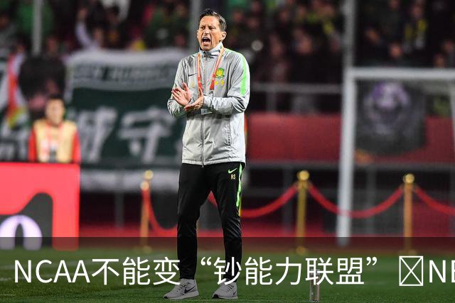 NCAA不能变“钞能力联盟”💥NBA罕见表态 支持国会整顿NIL乱世