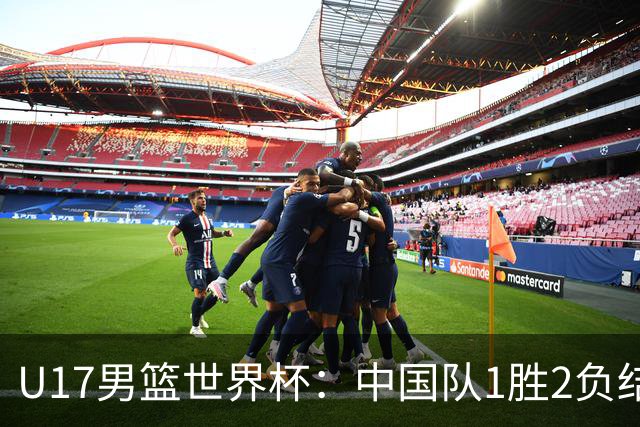 U17男篮世界杯：中国队1胜2负结束小组赛
